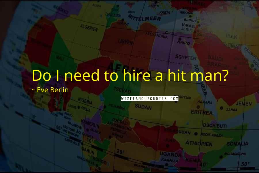 Eve Berlin Quotes: Do I need to hire a hit man?