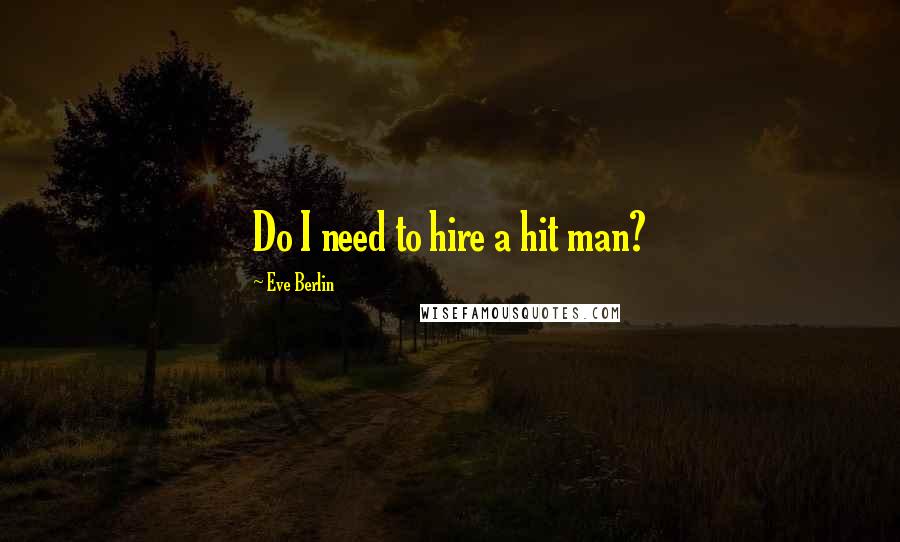 Eve Berlin Quotes: Do I need to hire a hit man?