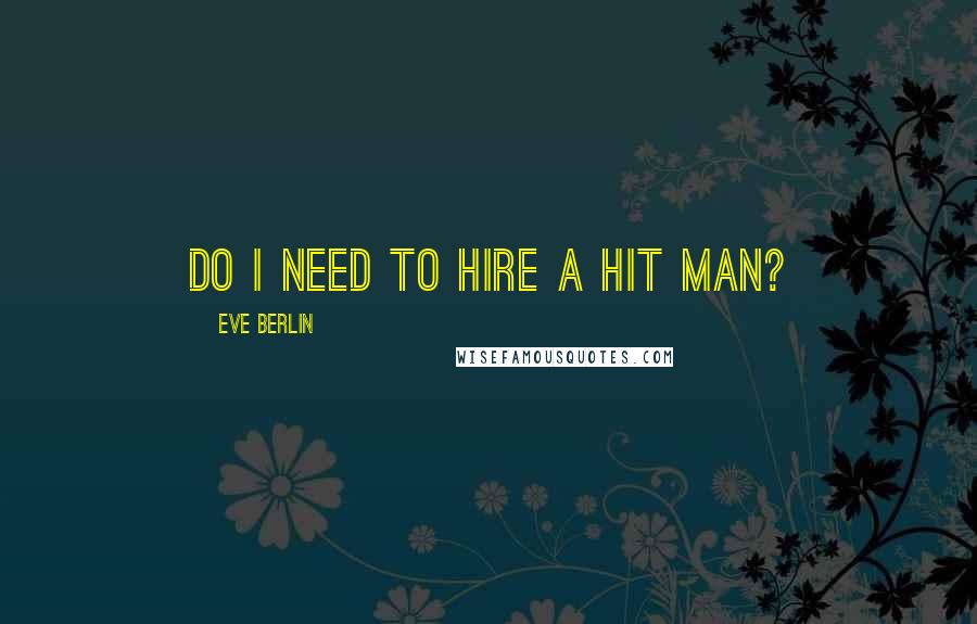 Eve Berlin Quotes: Do I need to hire a hit man?