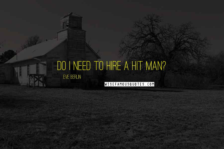 Eve Berlin Quotes: Do I need to hire a hit man?