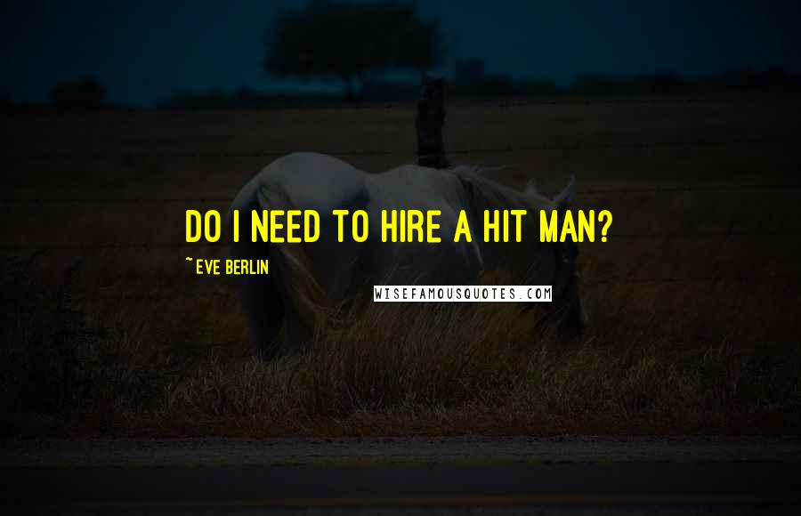 Eve Berlin Quotes: Do I need to hire a hit man?