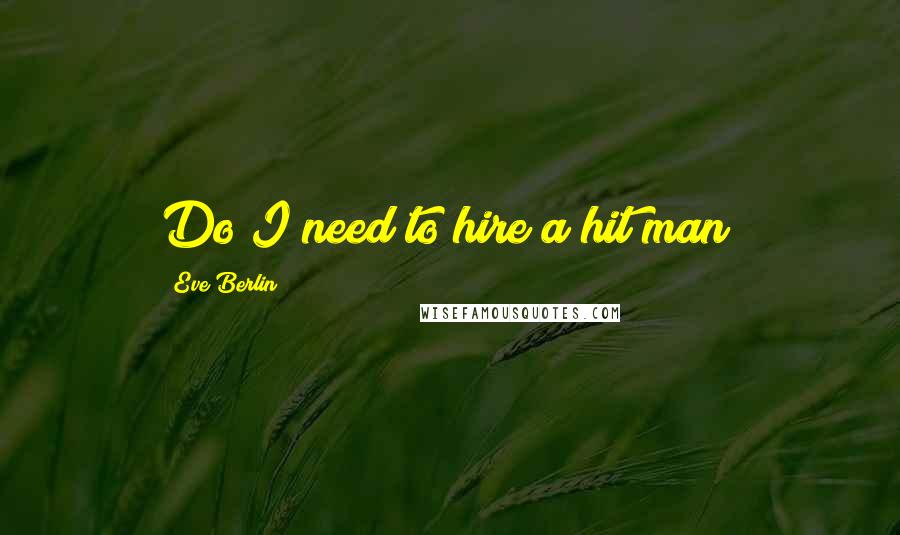 Eve Berlin Quotes: Do I need to hire a hit man?