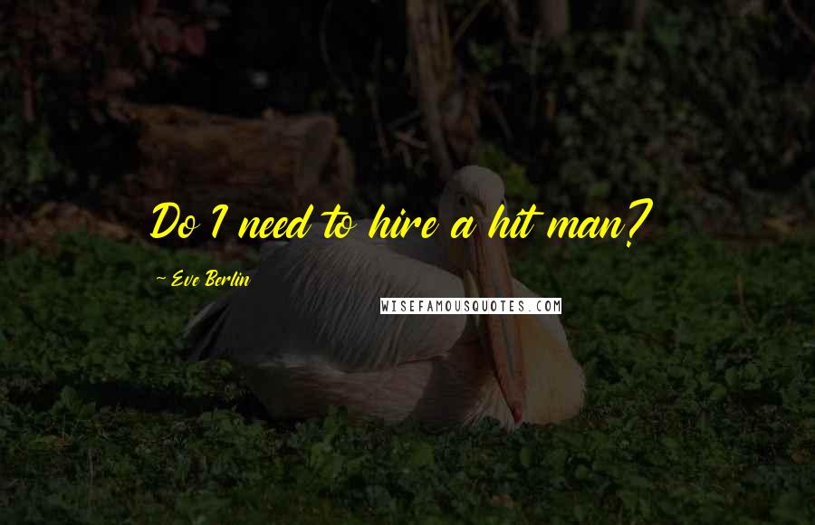 Eve Berlin Quotes: Do I need to hire a hit man?