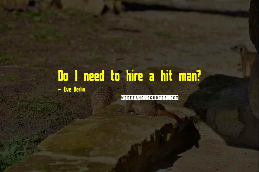 Eve Berlin Quotes: Do I need to hire a hit man?