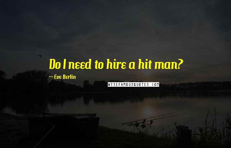 Eve Berlin Quotes: Do I need to hire a hit man?