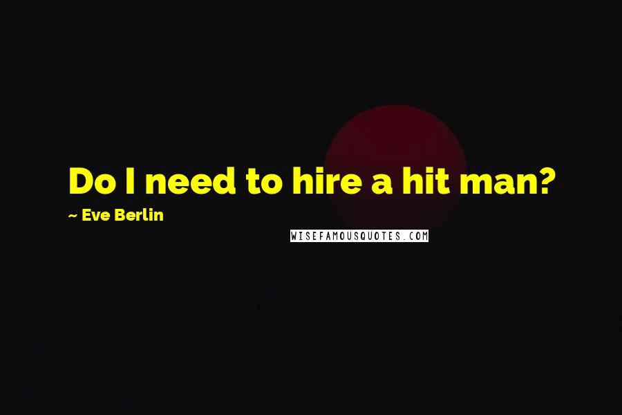 Eve Berlin Quotes: Do I need to hire a hit man?