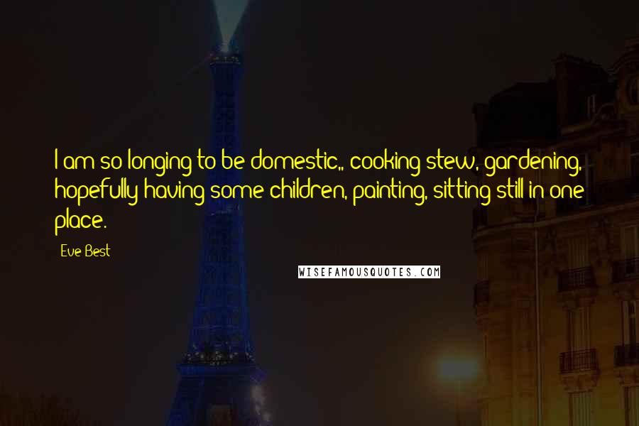 Eve Best Quotes: I am so longing to be domestic,, cooking stew, gardening, hopefully having some children, painting, sitting still in one place.