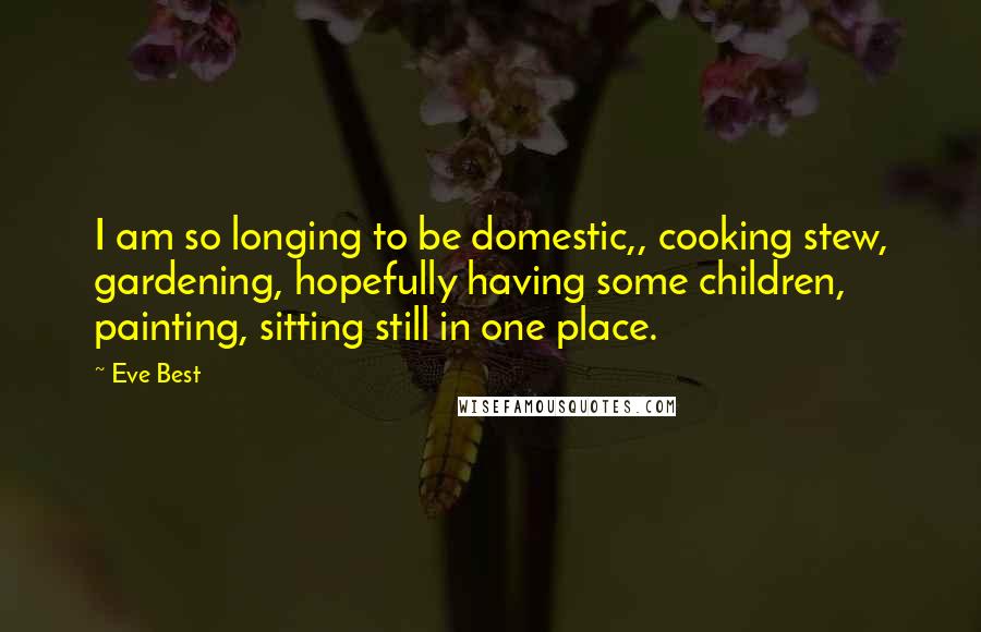 Eve Best Quotes: I am so longing to be domestic,, cooking stew, gardening, hopefully having some children, painting, sitting still in one place.