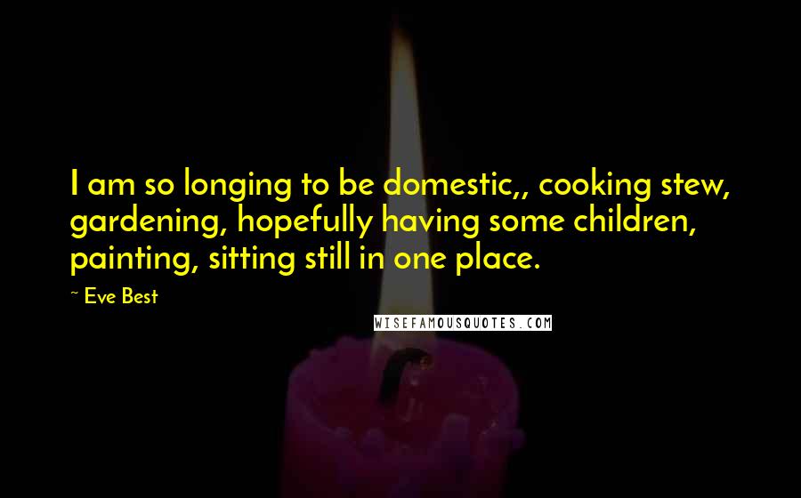 Eve Best Quotes: I am so longing to be domestic,, cooking stew, gardening, hopefully having some children, painting, sitting still in one place.