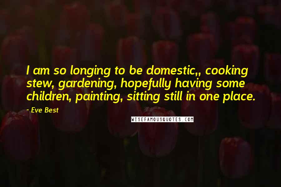 Eve Best Quotes: I am so longing to be domestic,, cooking stew, gardening, hopefully having some children, painting, sitting still in one place.