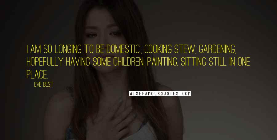 Eve Best Quotes: I am so longing to be domestic,, cooking stew, gardening, hopefully having some children, painting, sitting still in one place.