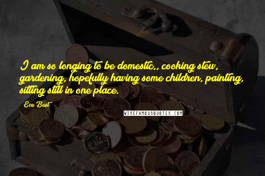 Eve Best Quotes: I am so longing to be domestic,, cooking stew, gardening, hopefully having some children, painting, sitting still in one place.