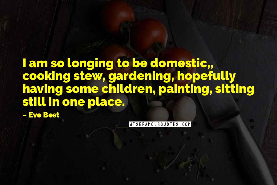 Eve Best Quotes: I am so longing to be domestic,, cooking stew, gardening, hopefully having some children, painting, sitting still in one place.