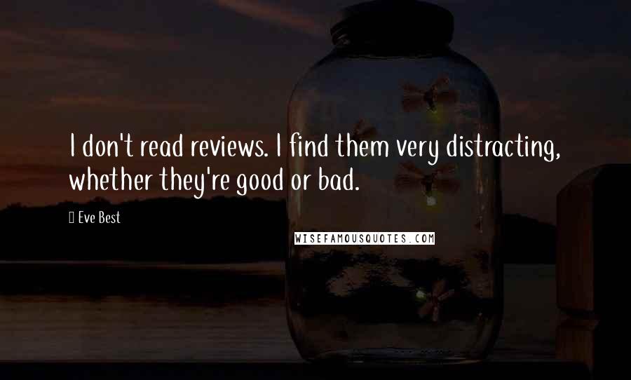 Eve Best Quotes: I don't read reviews. I find them very distracting, whether they're good or bad.
