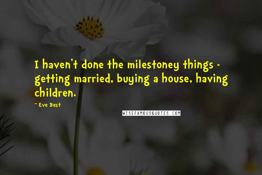 Eve Best Quotes: I haven't done the milestoney things - getting married, buying a house, having children.