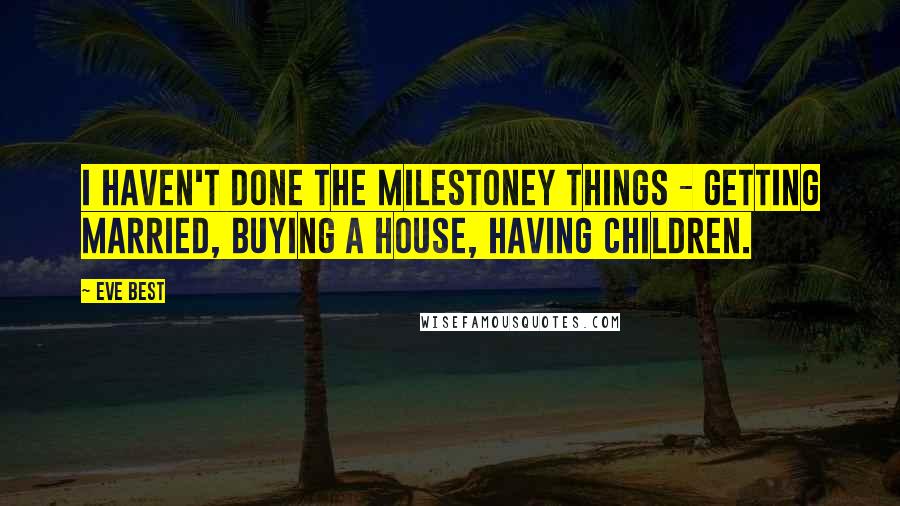 Eve Best Quotes: I haven't done the milestoney things - getting married, buying a house, having children.