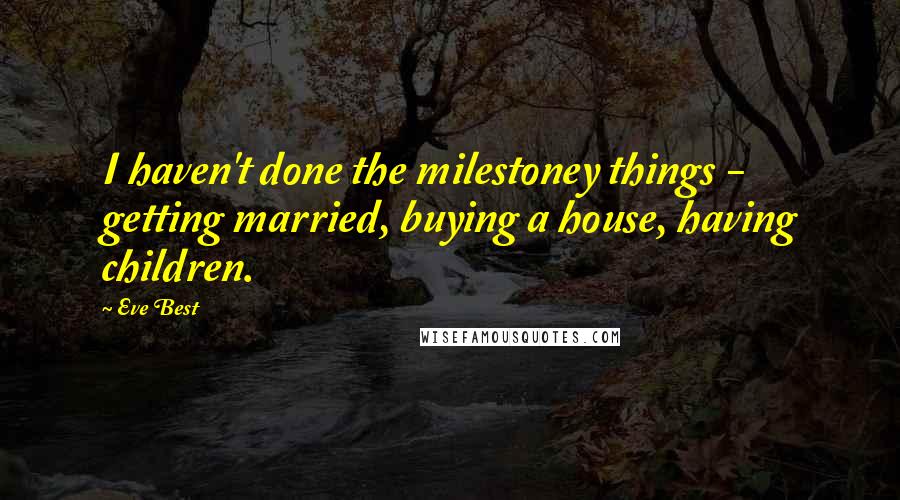 Eve Best Quotes: I haven't done the milestoney things - getting married, buying a house, having children.