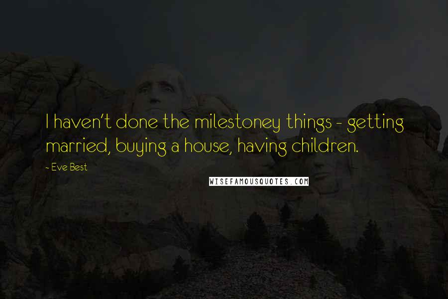 Eve Best Quotes: I haven't done the milestoney things - getting married, buying a house, having children.