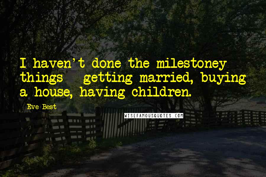 Eve Best Quotes: I haven't done the milestoney things - getting married, buying a house, having children.