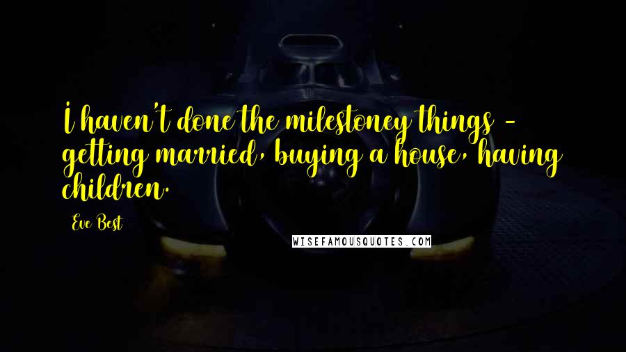 Eve Best Quotes: I haven't done the milestoney things - getting married, buying a house, having children.