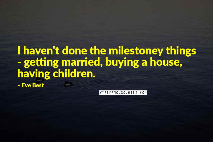 Eve Best Quotes: I haven't done the milestoney things - getting married, buying a house, having children.