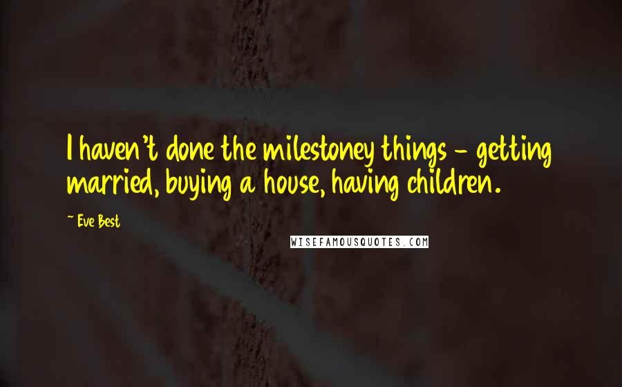 Eve Best Quotes: I haven't done the milestoney things - getting married, buying a house, having children.