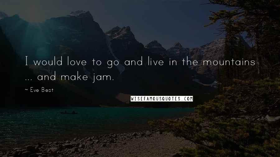 Eve Best Quotes: I would love to go and live in the mountains ... and make jam.