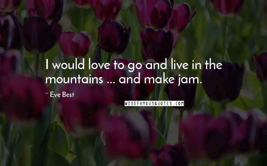 Eve Best Quotes: I would love to go and live in the mountains ... and make jam.