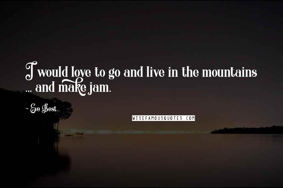 Eve Best Quotes: I would love to go and live in the mountains ... and make jam.