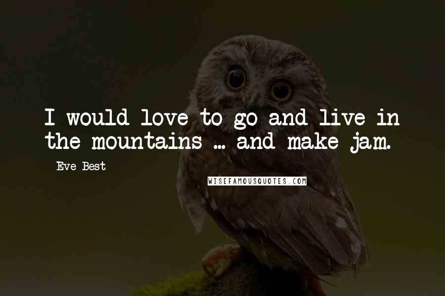 Eve Best Quotes: I would love to go and live in the mountains ... and make jam.