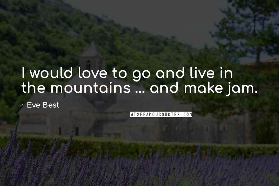 Eve Best Quotes: I would love to go and live in the mountains ... and make jam.