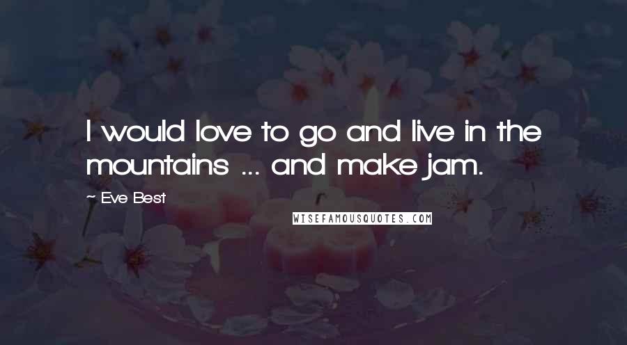 Eve Best Quotes: I would love to go and live in the mountains ... and make jam.