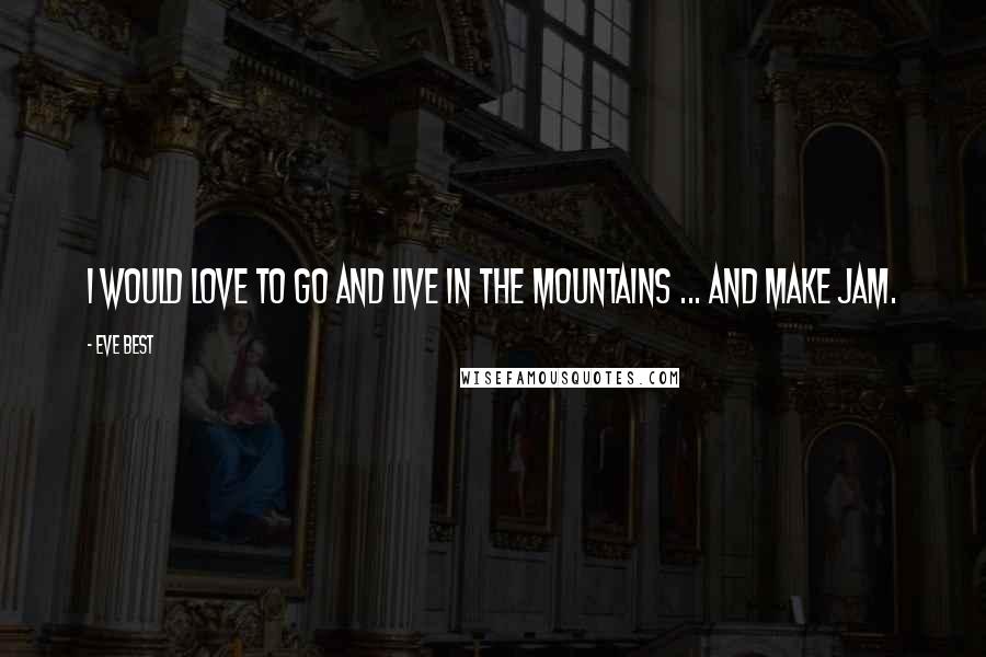 Eve Best Quotes: I would love to go and live in the mountains ... and make jam.