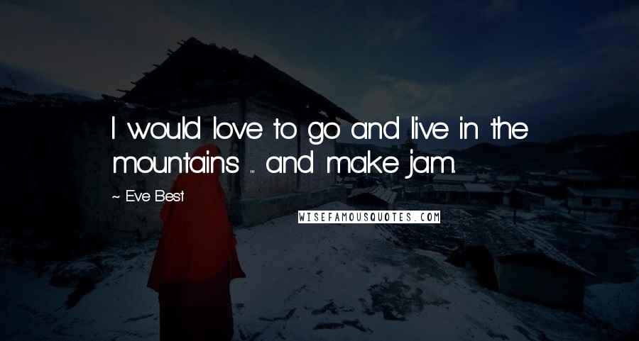 Eve Best Quotes: I would love to go and live in the mountains ... and make jam.