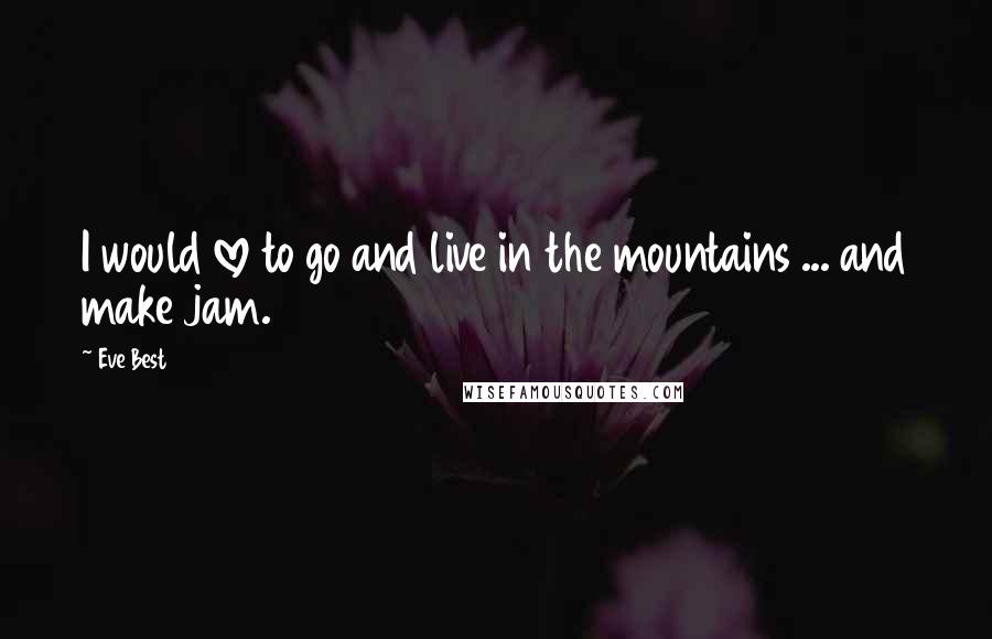 Eve Best Quotes: I would love to go and live in the mountains ... and make jam.