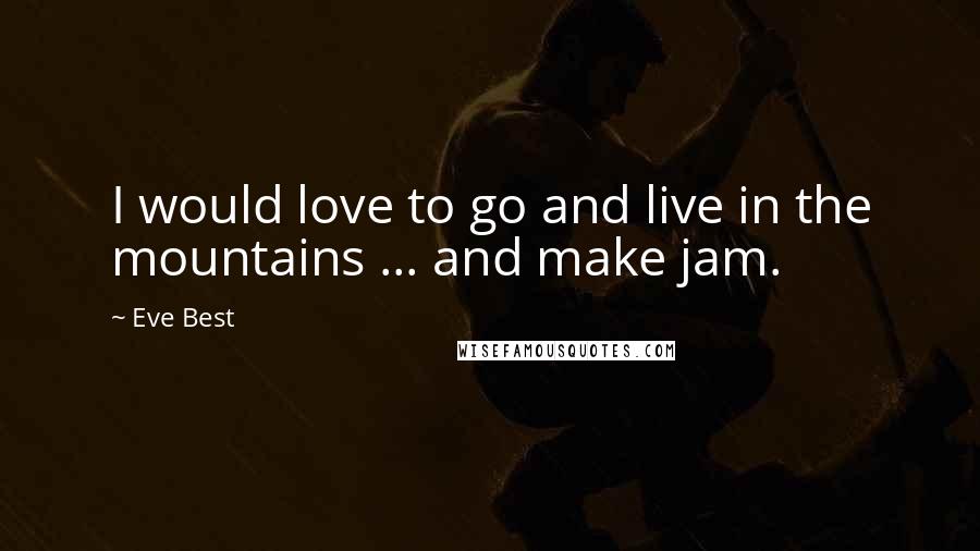 Eve Best Quotes: I would love to go and live in the mountains ... and make jam.