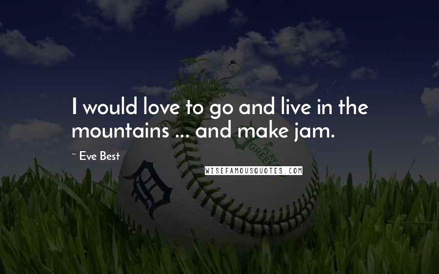 Eve Best Quotes: I would love to go and live in the mountains ... and make jam.