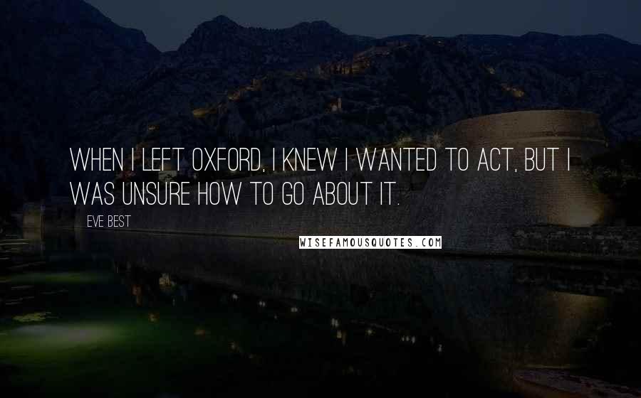 Eve Best Quotes: When I left Oxford, I knew I wanted to act, but I was unsure how to go about it.