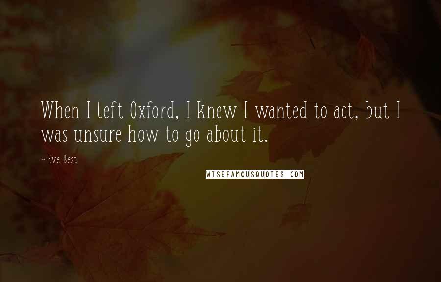 Eve Best Quotes: When I left Oxford, I knew I wanted to act, but I was unsure how to go about it.