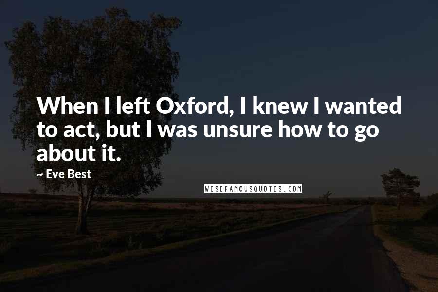 Eve Best Quotes: When I left Oxford, I knew I wanted to act, but I was unsure how to go about it.