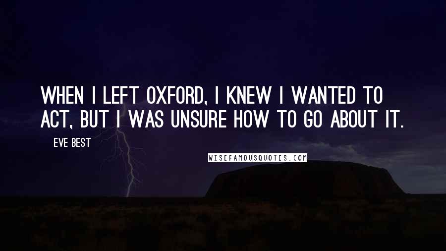 Eve Best Quotes: When I left Oxford, I knew I wanted to act, but I was unsure how to go about it.