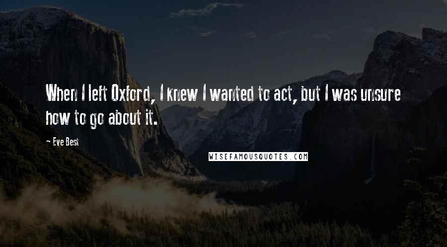 Eve Best Quotes: When I left Oxford, I knew I wanted to act, but I was unsure how to go about it.