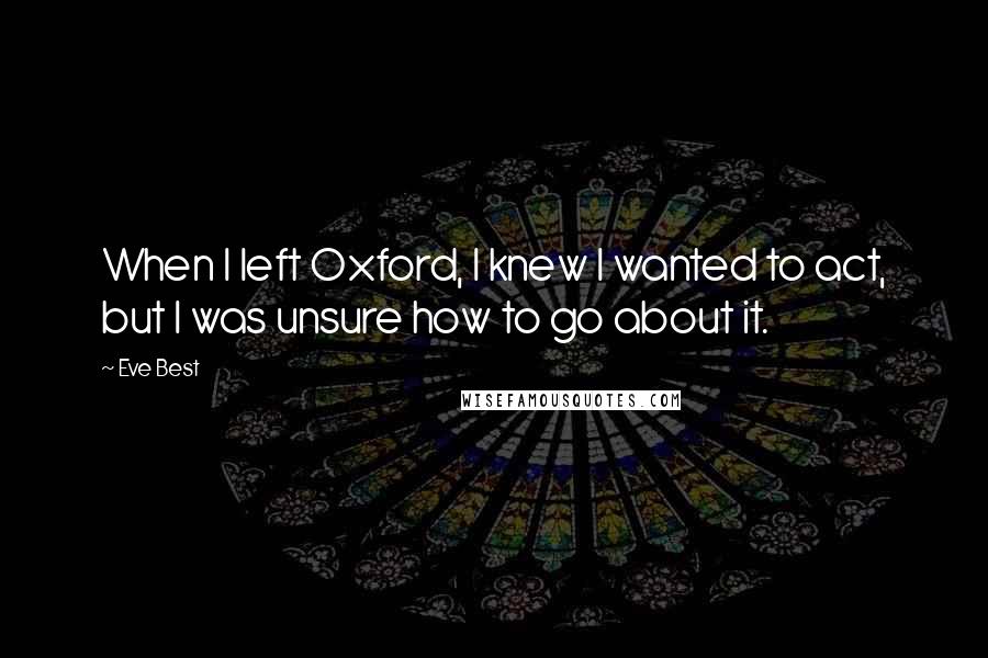 Eve Best Quotes: When I left Oxford, I knew I wanted to act, but I was unsure how to go about it.