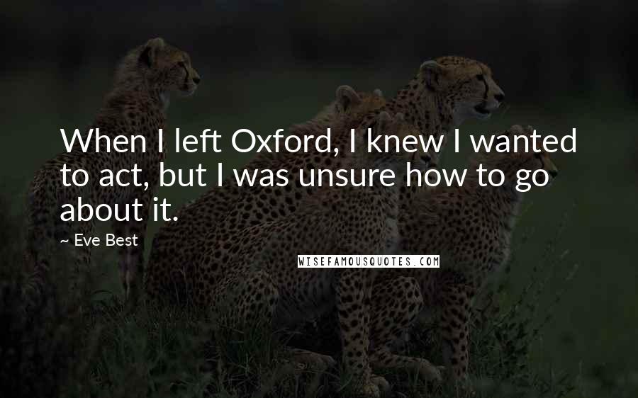 Eve Best Quotes: When I left Oxford, I knew I wanted to act, but I was unsure how to go about it.