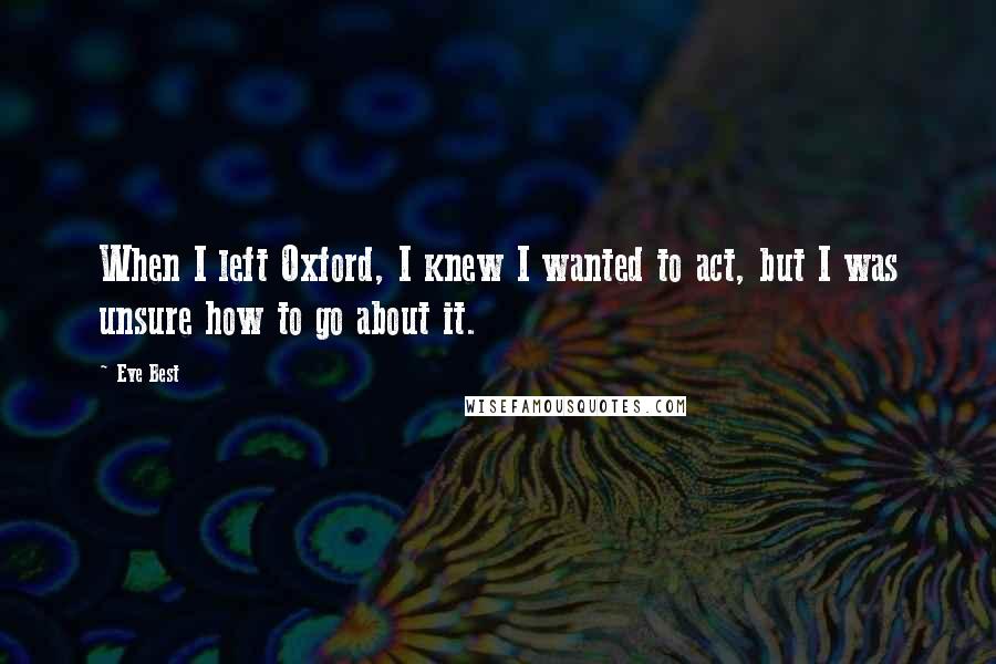 Eve Best Quotes: When I left Oxford, I knew I wanted to act, but I was unsure how to go about it.