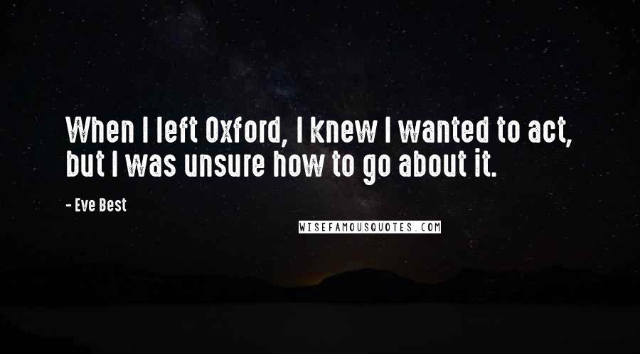 Eve Best Quotes: When I left Oxford, I knew I wanted to act, but I was unsure how to go about it.