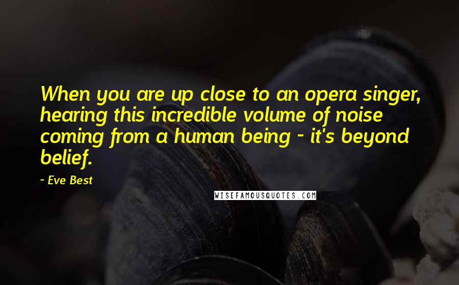 Eve Best Quotes: When you are up close to an opera singer, hearing this incredible volume of noise coming from a human being - it's beyond belief.