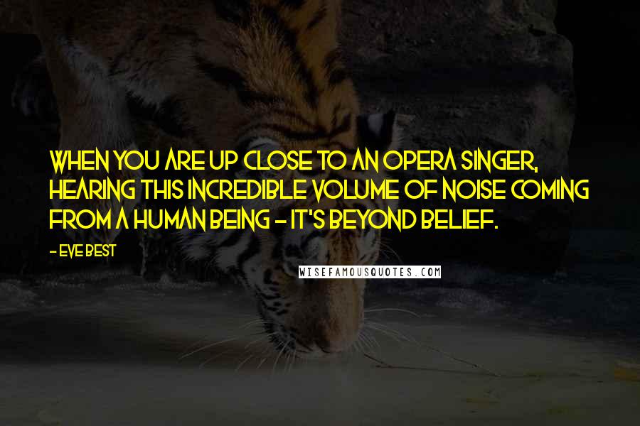 Eve Best Quotes: When you are up close to an opera singer, hearing this incredible volume of noise coming from a human being - it's beyond belief.