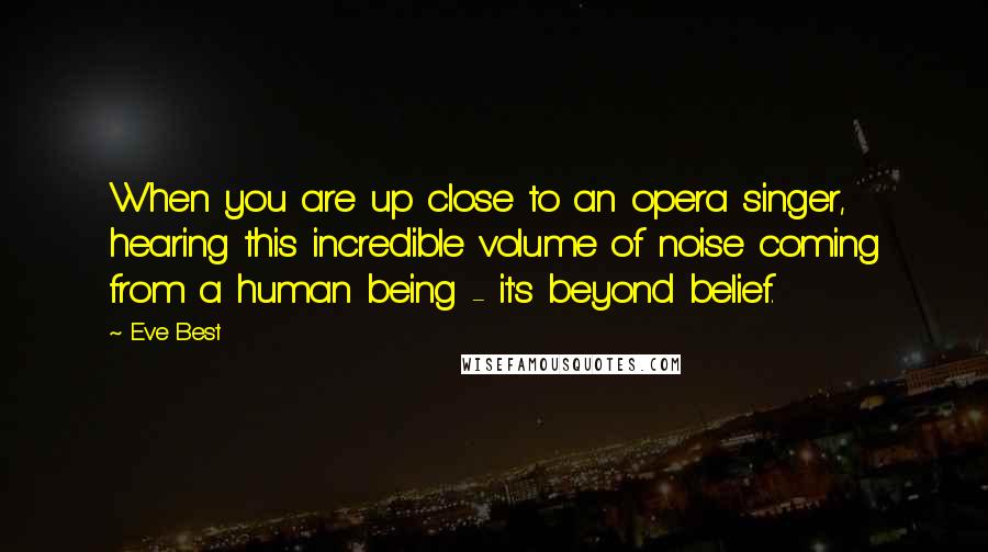 Eve Best Quotes: When you are up close to an opera singer, hearing this incredible volume of noise coming from a human being - it's beyond belief.