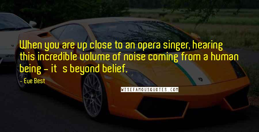Eve Best Quotes: When you are up close to an opera singer, hearing this incredible volume of noise coming from a human being - it's beyond belief.